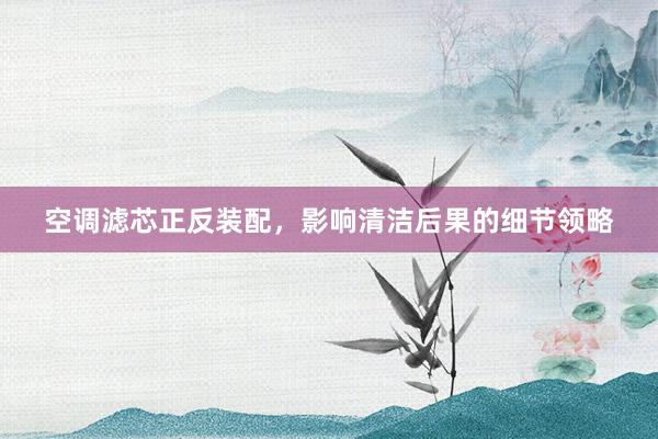 空调滤芯正反装配，影响清洁后果的细节领略