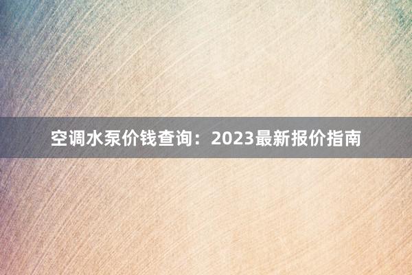 空调水泵价钱查询：2023最新报价指南