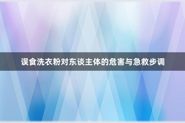 误食洗衣粉对东谈主体的危害与急救步调