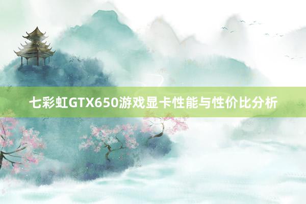 七彩虹GTX650游戏显卡性能与性价比分析